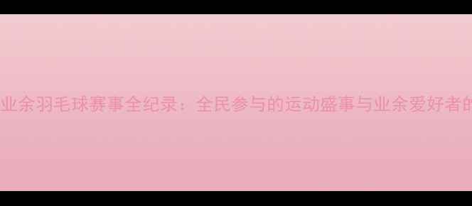 图片 天津全运会业余羽毛球赛事全纪录：全民参与的运动盛事与业余爱好者的竞技舞台1