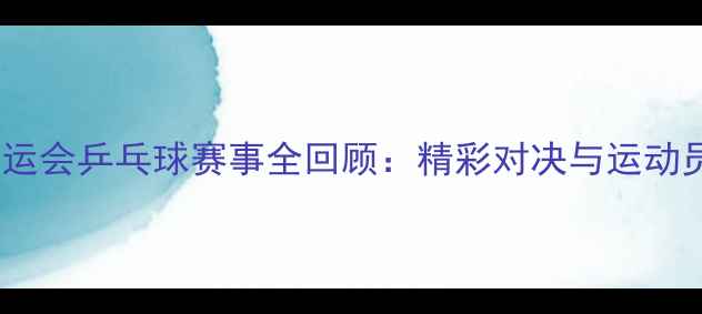 图片 天津全运会乒乓球赛事全回顾：精彩对决与运动员风采1