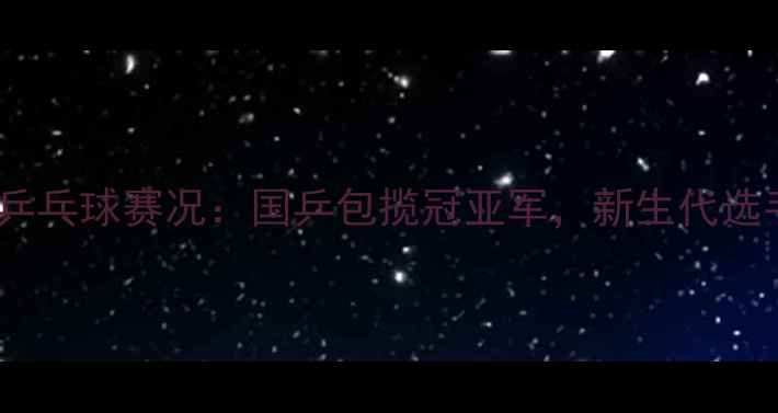 图片 天津全运会乒乓球赛况：国乒包揽冠亚军，新生代选手表现亮眼1