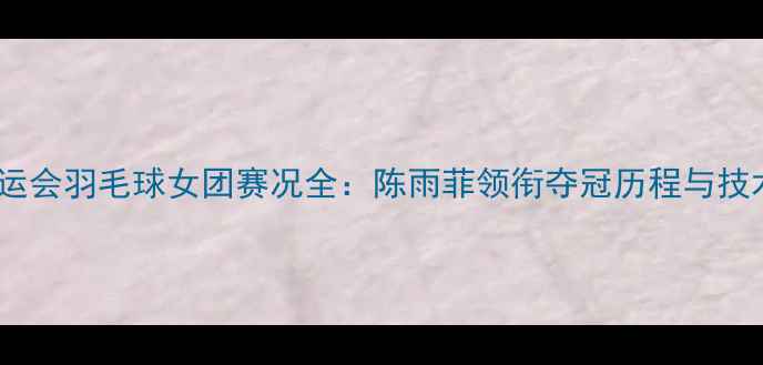 图片 天津全运会羽毛球女团赛况全：陈雨菲领衔夺冠历程与技术亮点1