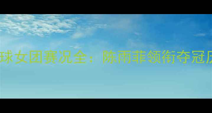 图片 天津全运会羽毛球女团赛况全：陈雨菲领衔夺冠历程与技术亮点2