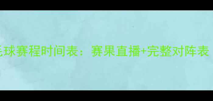 图片 天津全运会羽毛球赛程时间表：赛果直播+完整对阵表（附场馆信息）