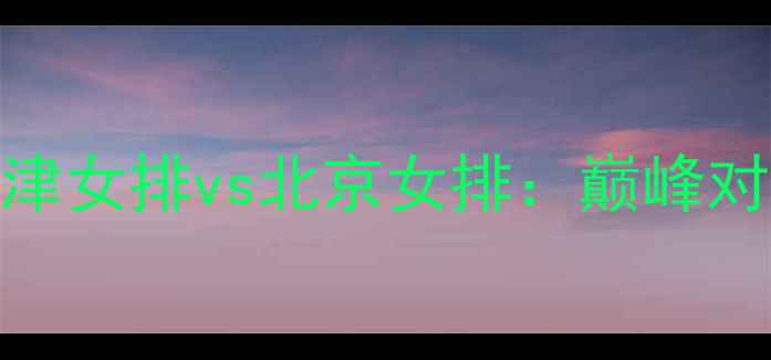 图片 天津女排vs北京女排：巅峰对决