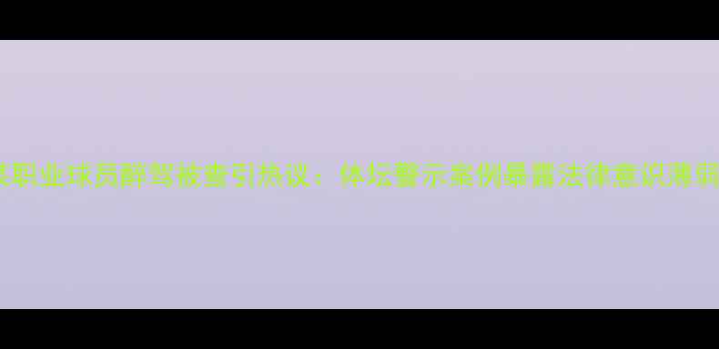 图片 天津某职业球员醉驾被查引热议：体坛警示案例暴露法律意识薄弱问题1