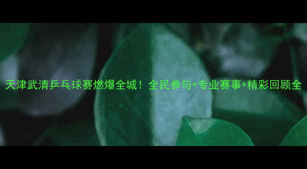 图片 天津武清乒乓球赛燃爆全城！全民参与+专业赛事+精彩回顾全