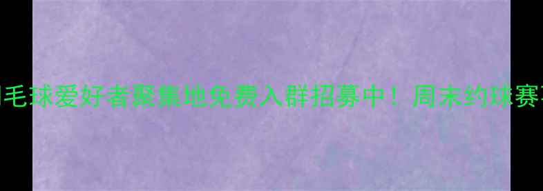 图片 天津河北区羽毛球爱好者聚集地免费入群招募中！周末约球赛事培训全攻略