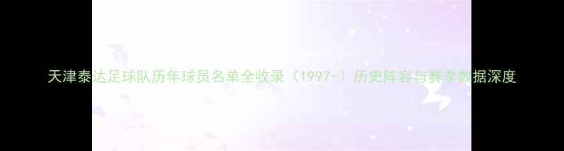 图片 天津泰达足球队历年球员名单全收录（1997-）历史阵容与赛季数据深度