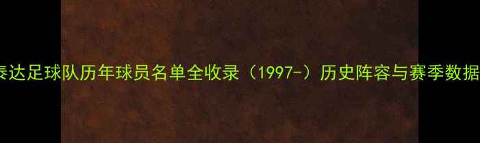 图片 天津泰达足球队历年球员名单全收录（1997-）历史阵容与赛季数据深度1