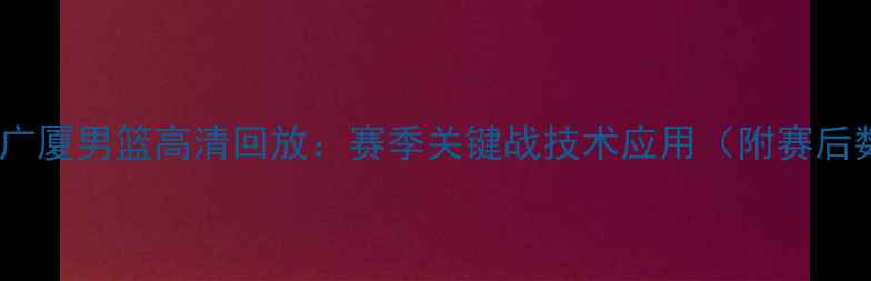 图片 天津男篮vs广厦男篮高清回放：赛季关键战技术应用（附赛后数据报告）2