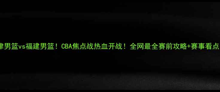 图片 天津男篮vs福建男篮！CBA焦点战热血开战！全网最全赛前攻略+赛事看点全1