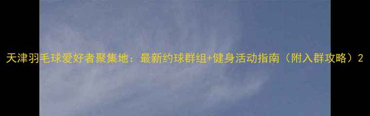 图片 天津羽毛球爱好者聚集地：最新约球群组+健身活动指南（附入群攻略）2