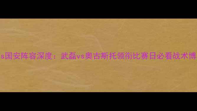 图片 天海vs国安阵容深度：武磊vs奥古斯托领衔比赛日必看战术博弈！1