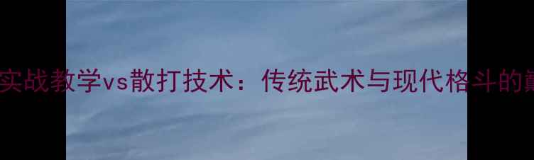 图片 太极雷公实战教学vs散打技术：传统武术与现代格斗的巅峰对决1
