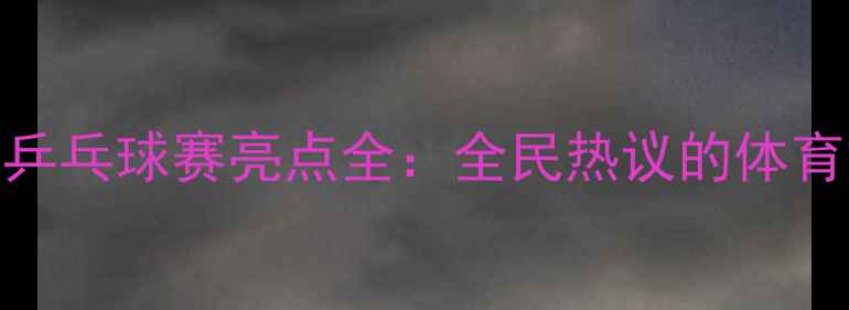 图片 央视春晚乒乓球赛亮点全：全民热议的体育文化现象