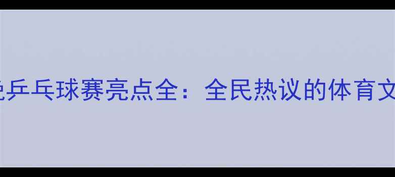图片 央视春晚乒乓球赛亮点全：全民热议的体育文化现象1