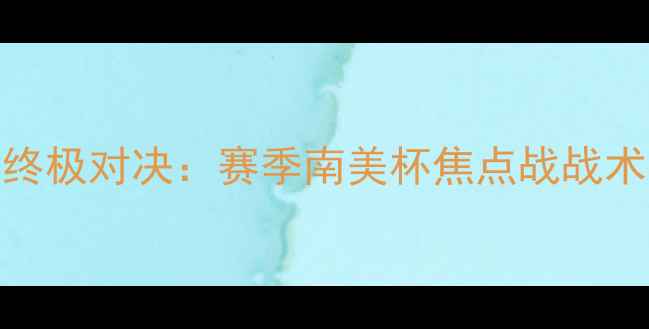 图片 奇利亚VS毒蝎终极对决：赛季南美杯焦点战战术与历史交锋全