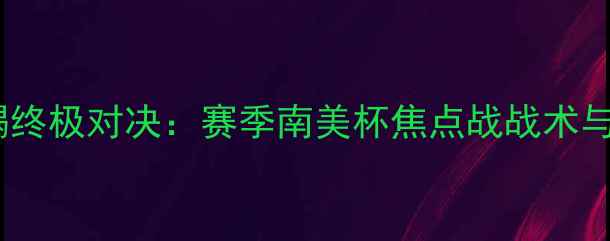 图片 奇利亚VS毒蝎终极对决：赛季南美杯焦点战战术与历史交锋全1