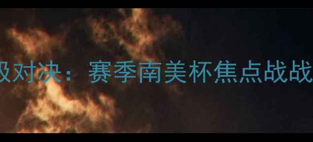 图片 奇利亚VS毒蝎终极对决：赛季南美杯焦点战战术与历史交锋全2