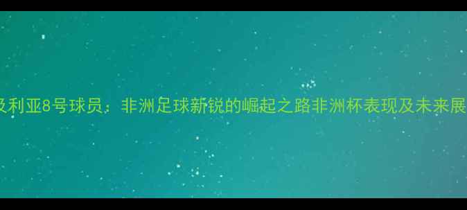 图片 奈及利亚8号球员：非洲足球新锐的崛起之路非洲杯表现及未来展望2