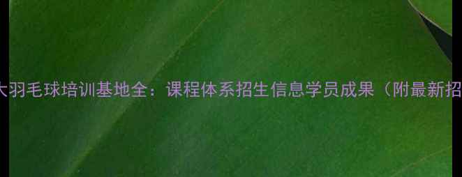 图片 奉贤上师大羽毛球培训基地全：课程体系招生信息学员成果（附最新招生简章）1