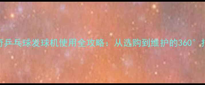 图片 奥奇乒乓球发球机使用全攻略：从选购到维护的360°指南