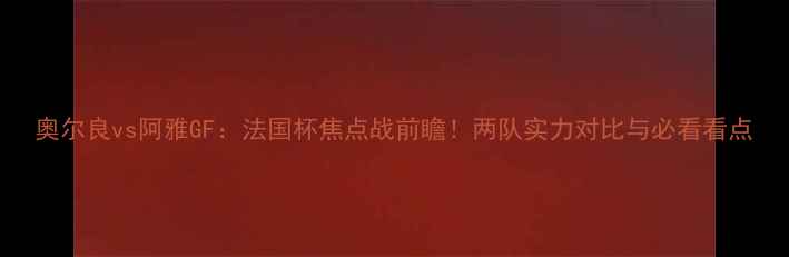 图片 奥尔良vs阿雅GF：法国杯焦点战前瞻！两队实力对比与必看看点