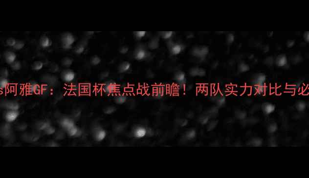 图片 奥尔良vs阿雅GF：法国杯焦点战前瞻！两队实力对比与必看看点1