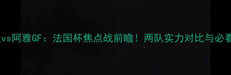 图片 奥尔良vs阿雅GF：法国杯焦点战前瞻！两队实力对比与必看看点2