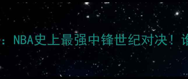 图片 奥尼尔VS奥拉朱旺：NBA史上最强中锋世纪对决！谁才是内线霸主？1