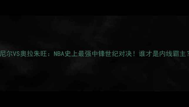 图片 奥尼尔VS奥拉朱旺：NBA史上最强中锋世纪对决！谁才是内线霸主？2