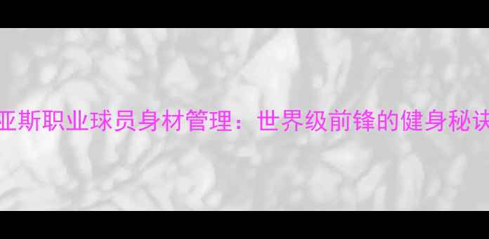 图片 奥斯卡·迪亚斯职业球员身材管理：世界级前锋的健身秘诀与饮食方案