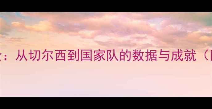 图片 奥斯卡职业生涯全：从切尔西到国家队的数据与成就（附最新转会动态）