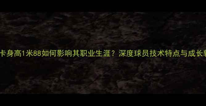 图片 奥斯卡身高1米88如何影响其职业生涯？深度球员技术特点与成长轨迹1