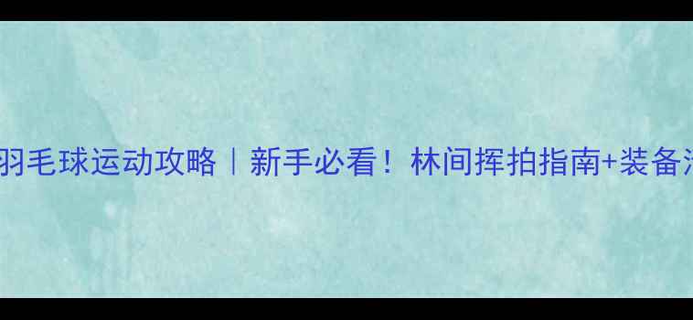 图片 奥林匹克森林羽毛球运动攻略｜新手必看！林间挥拍指南+装备清单+打卡路线