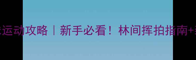 图片 奥林匹克森林羽毛球运动攻略｜新手必看！林间挥拍指南+装备清单+打卡路线1
