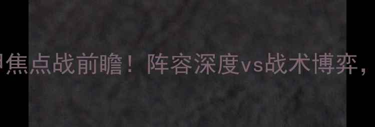 图片 奥萨苏纳vs拉科鲁尼亚：西甲焦点战前瞻！阵容深度vs战术博弈，谁将主宰梅斯塔利亚球场？1