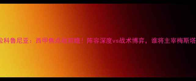 图片 奥萨苏纳vs拉科鲁尼亚：西甲焦点战前瞻！阵容深度vs战术博弈，谁将主宰梅斯塔利亚球场？2