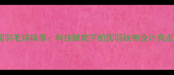 图片 奥运中国羽毛球球服：科技赋能下的国羽战袍设计亮点与实战1
