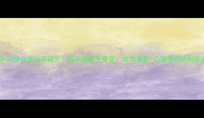 图片 奥运乒乓球女单冠军诞生！国乒新星王曼昱：技术革新+心理博弈的制胜密码1