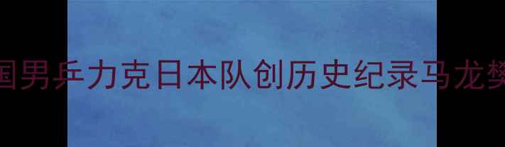 图片 奥运乒乓球男团决赛：中国男乒力克日本队创历史纪录马龙樊振东双核心铸就经典之战