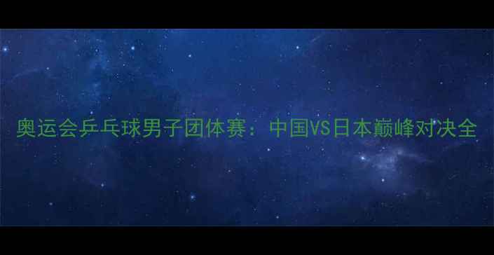 图片 奥运会乒乓球男子团体赛：中国VS日本巅峰对决全