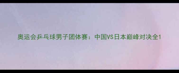 图片 奥运会乒乓球男子团体赛：中国VS日本巅峰对决全1