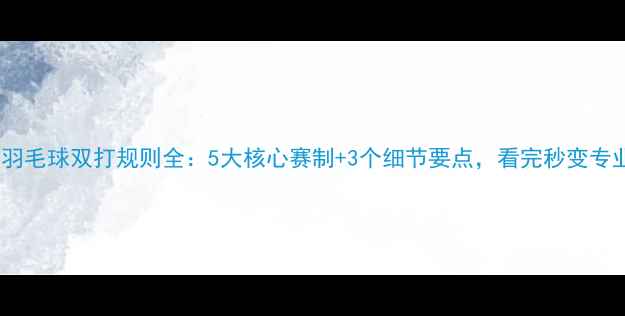 图片 奥运会羽毛球双打规则全：5大核心赛制+3个细节要点，看完秒变专业观众1