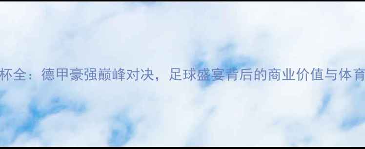 图片 奥迪杯全：德甲豪强巅峰对决，足球盛宴背后的商业价值与体育精神