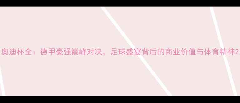 图片 奥迪杯全：德甲豪强巅峰对决，足球盛宴背后的商业价值与体育精神2