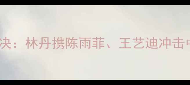 图片 女单半决赛巅峰对决：林丹携陈雨菲、王艺迪冲击中国队包揽冠亚军1