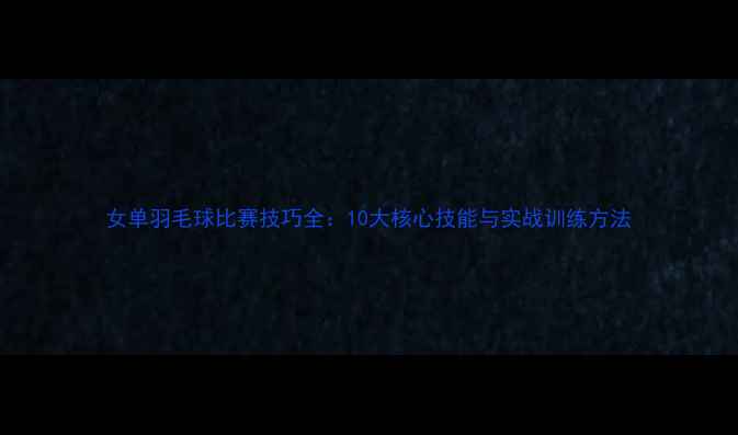 图片 女单羽毛球比赛技巧全：10大核心技能与实战训练方法