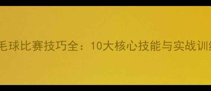 图片 女单羽毛球比赛技巧全：10大核心技能与实战训练方法1