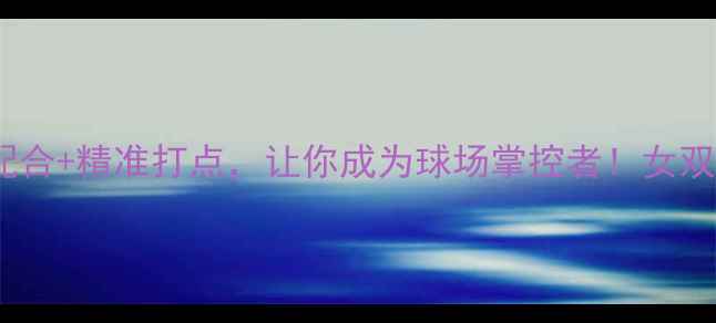 图片 女双羽毛球必学技巧：高效配合+精准打点，让你成为球场掌控者！女双羽毛球双打技巧羽毛球教学2