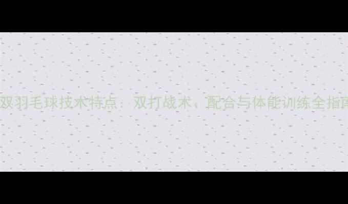 图片 女双羽毛球技术特点：双打战术、配合与体能训练全指南1